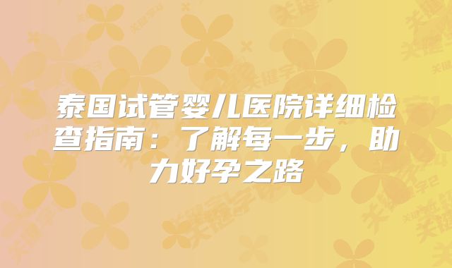 泰国试管婴儿医院详细检查指南：了解每一步，助力好孕之路