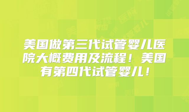 美国做第三代试管婴儿医院大概费用及流程！美国有第四代试管婴儿！