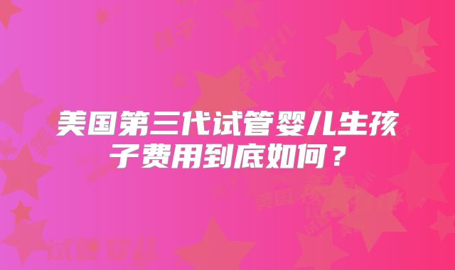 美国第三代试管婴儿生孩子费用到底如何？