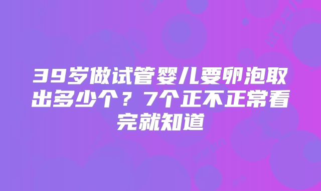 39岁做试管婴儿要卵泡取出多少个？7个正不正常看完就知道