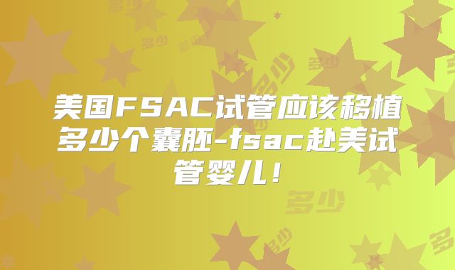 美国FSAC试管应该移植多少个囊胚-fsac赴美试管婴儿！