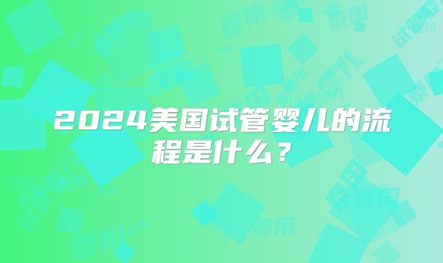 2024美国试管婴儿的流程是什么？