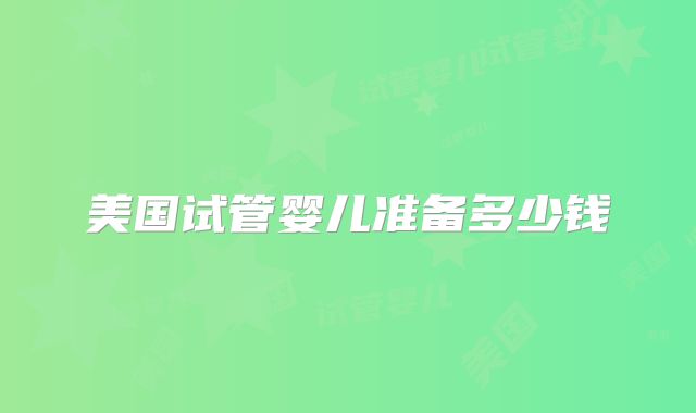 美国试管婴儿准备多少钱