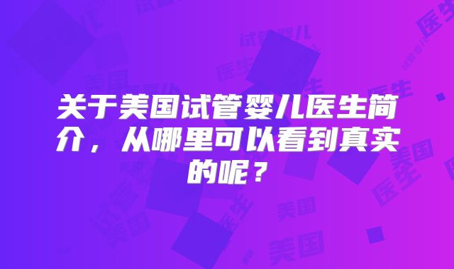 关于美国试管婴儿医生简介,从哪里可以看到真实的呢?