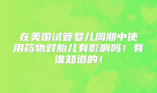 在美国试管婴儿周期中使用药物对胎儿有影响吗！有谁知道的！