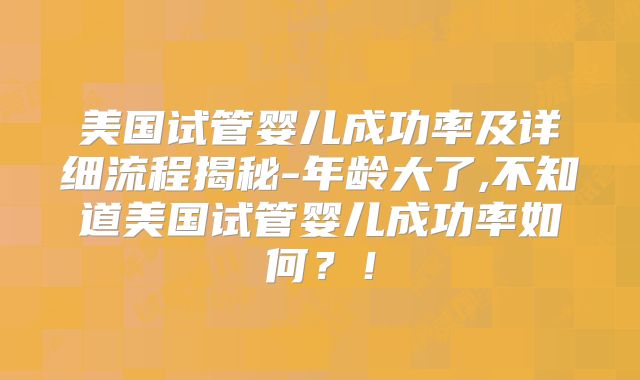 美国试管婴儿成功率及详细流程揭秘-年龄大了,不知道美国试管婴儿成功率如何？！