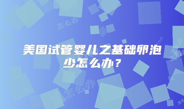 美国试管婴儿之基础卵泡少怎么办？