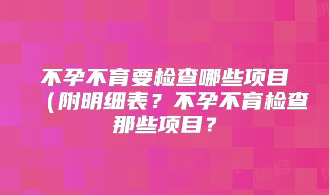 不孕不育要检查哪些项目（附明细表？不孕不育检查那些项目？
