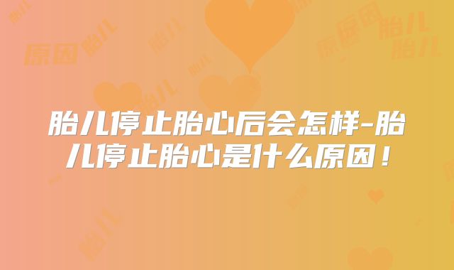 胎儿停止胎心后会怎样-胎儿停止胎心是什么原因！