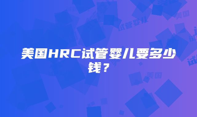 美国HRC试管婴儿要多少钱?