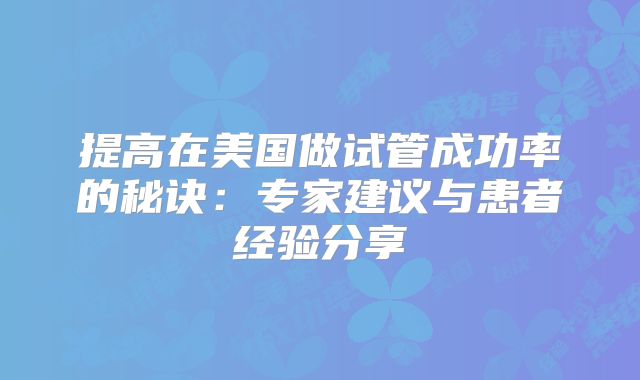 提高在美国做试管成功率的秘诀:专家建议与患者经验分享