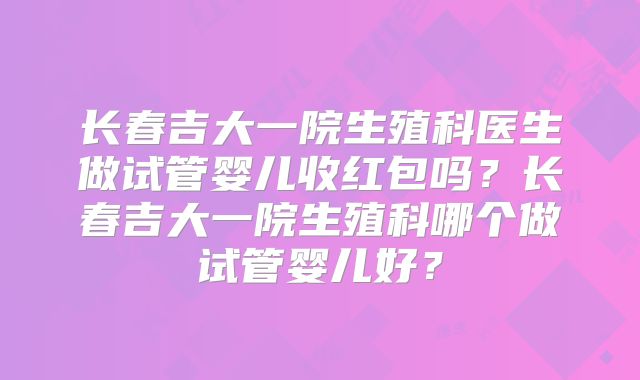 长春吉大一院生殖科医生做试管婴儿收红包吗？长春吉大一院生殖科哪个做试管婴儿好？