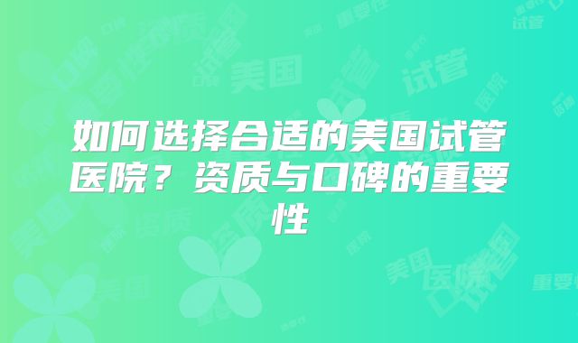 如何选择合适的美国试管医院？资质与口碑的重要性