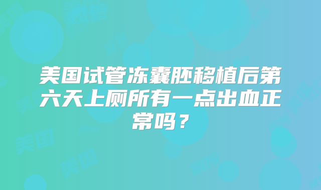 美国试管冻囊胚移植后第六天上厕所有一点出血正常吗？