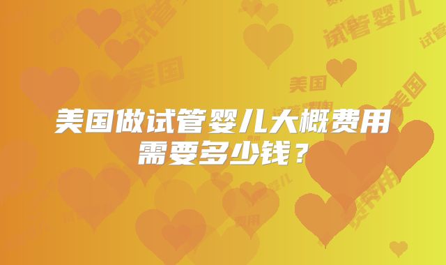 美国做试管婴儿大概费用需要多少钱？