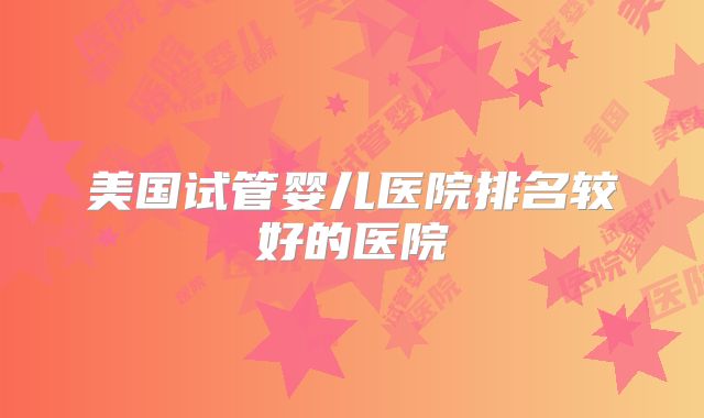 美国试管婴儿医院排名较好的医院