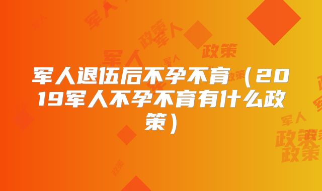 军人退伍后不孕不育（2019军人不孕不育有什么政策）