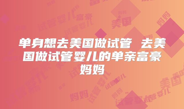 单身想去美国做试管 去美国做试管婴儿的单亲富豪妈妈