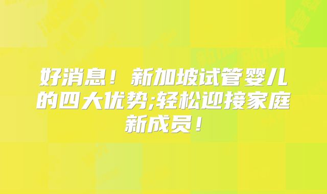 好消息！新加坡试管婴儿的四大优势;轻松迎接家庭新成员！