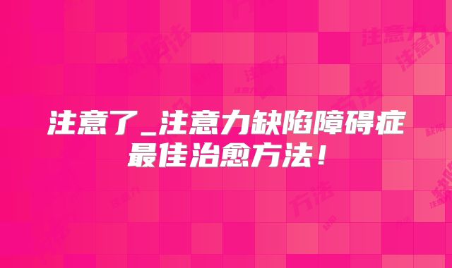 注意了_注意力缺陷障碍症最佳治愈方法！