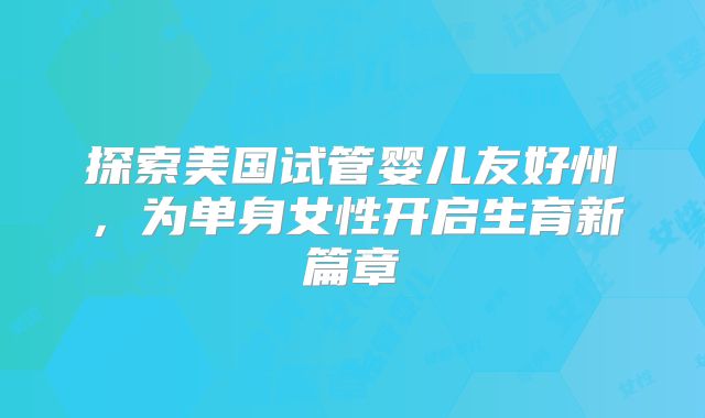 探索美国试管婴儿友好州，为单身女性开启生育新篇章