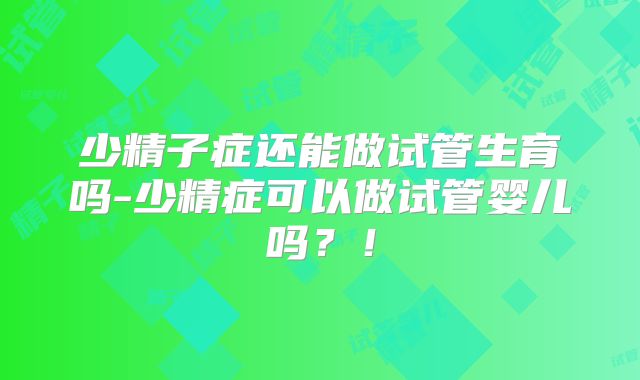 少精子症还能做试管生育吗-少精症可以做试管婴儿吗？！