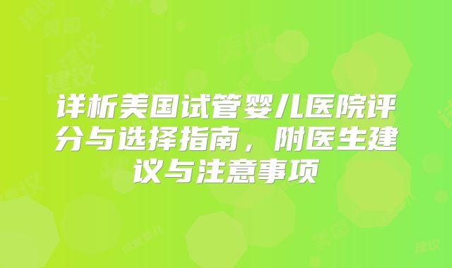 详析美国试管婴儿医院评分与选择指南，附医生建议与注意事项