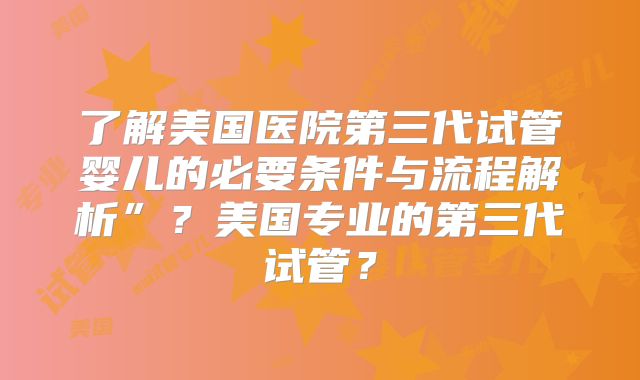 了解美国医院第三代试管婴儿的必要条件与流程解析”？美国专业的第三代试管？