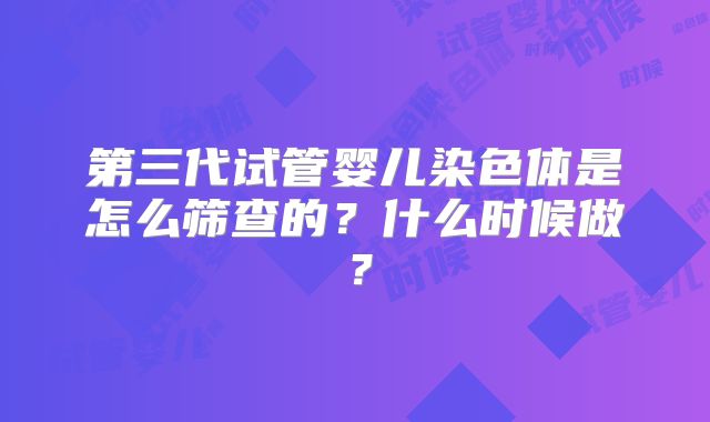第三代试管婴儿染色体是怎么筛查的?什么时候做?