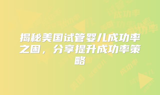 揭秘美国试管婴儿成功率之困，分享提升成功率策略