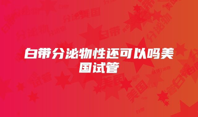 白带分泌物性还可以吗美国试管