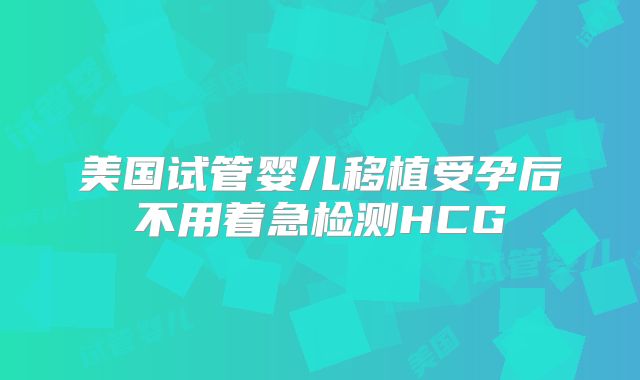 美国试管婴儿移植受孕后不用着急检测HCG