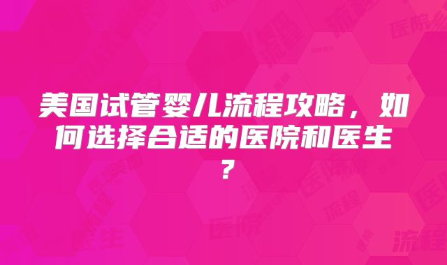 美国试管婴儿流程攻略，如何选择合适的医院和医生？