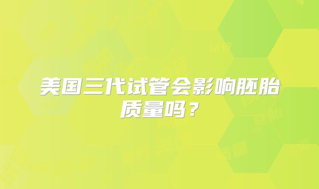 美国三代试管会影响胚胎质量吗？