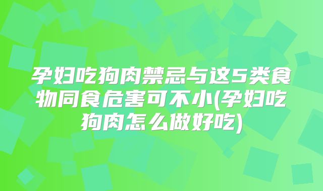 孕妇吃狗肉禁忌与这5类食物同食危害可不小(孕妇吃狗肉怎么做好吃)