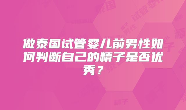 做泰国试管婴儿前男性如何判断自己的精子是否优秀？