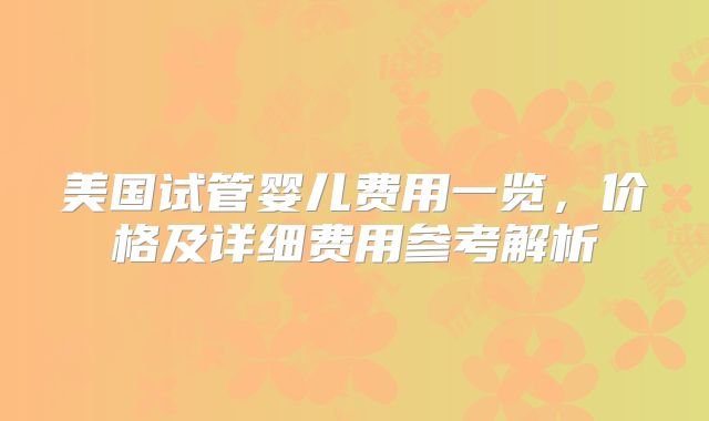 美国试管婴儿费用一览,价格及详细费用参考解析