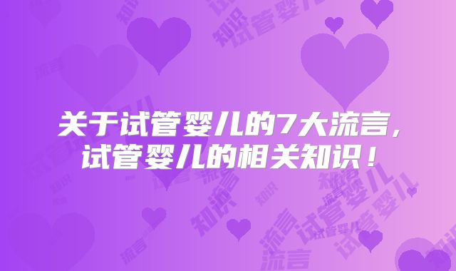 关于试管婴儿的7大流言,试管婴儿的相关知识！