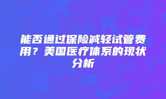 能否通过保险减轻试管费用?美国医疗体系的现状分析