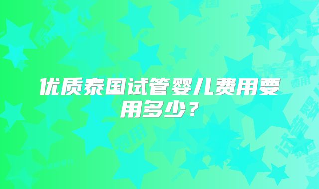 优质泰国试管婴儿费用要用多少？