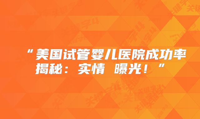 “美国试管婴儿医院成功率揭秘：实情 曝光！”