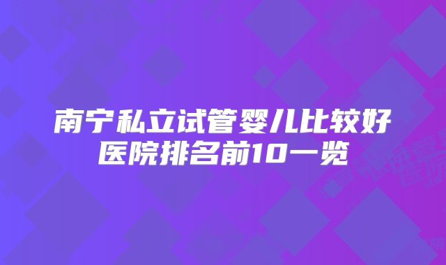 南宁私立试管婴儿比较好医院排名前10一览