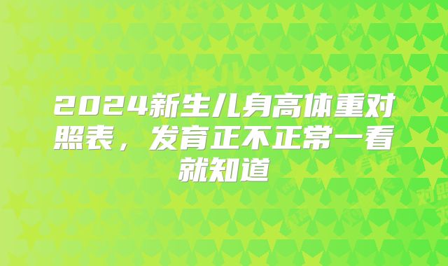 2024新生儿身高体重对照表，发育正不正常一看就知道