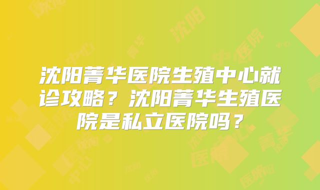 沈阳菁华医院生殖中心就诊攻略？沈阳菁华生殖医院是私立医院吗？