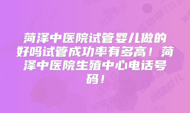 菏泽中医院试管婴儿做的好吗试管成功率有多高！菏泽中医院生殖中心电话号码！