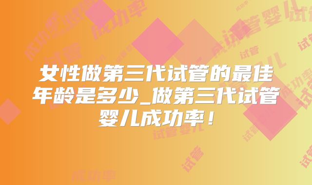 女性做第三代试管的最佳年龄是多少_做第三代试管婴儿成功率!