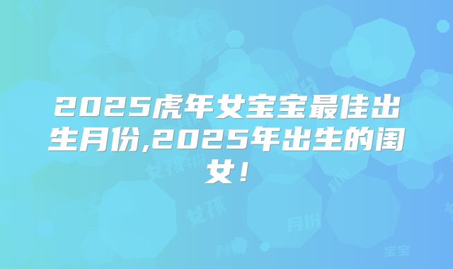 2025虎年女宝宝最佳出生月份,2025年出生的闺女！