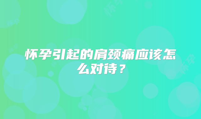 怀孕引起的肩颈痛应该怎么对待?