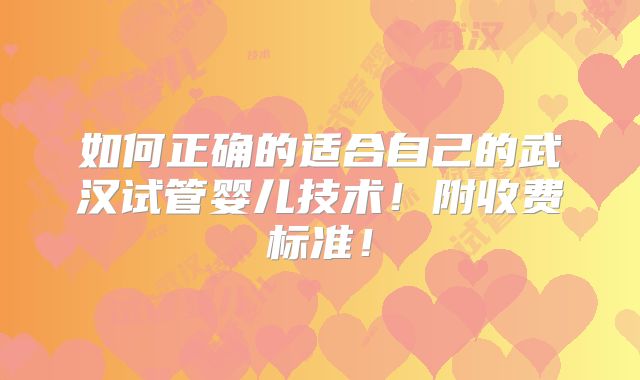 如何正确的适合自己的武汉试管婴儿技术！附收费标准！