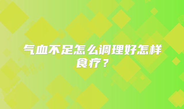 气血不足怎么调理好怎样食疗？